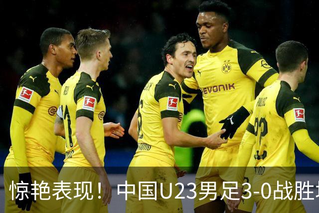 惊艳表现！中国U23男足3-0战胜塔吉克斯坦再度取胜